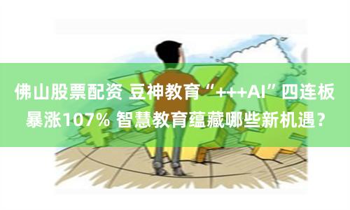 佛山股票配资 豆神教育“+++AI”四连板暴涨107% 智慧教育蕴藏哪些新机遇？
