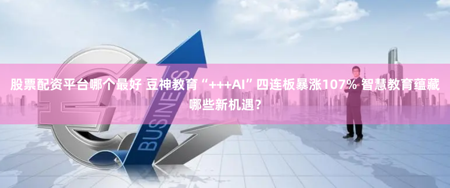 股票配资平台哪个最好 豆神教育“+++AI”四连板暴涨107% 智慧教育蕴藏哪些新机遇？