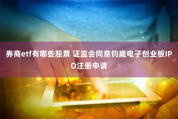 券商etf有哪些股票 证监会同意钧崴电子创业板IPO注册申请