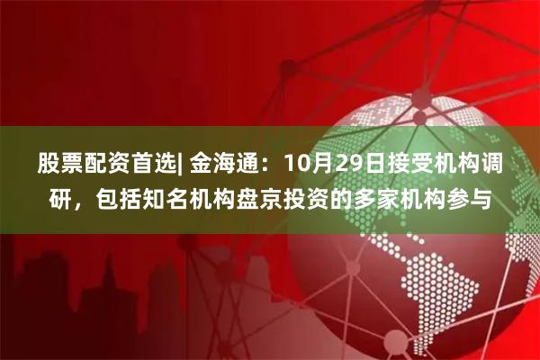 股票配资首选| 金海通：10月29日接受机构调研，包括知名机构盘京投资的多家机构参与