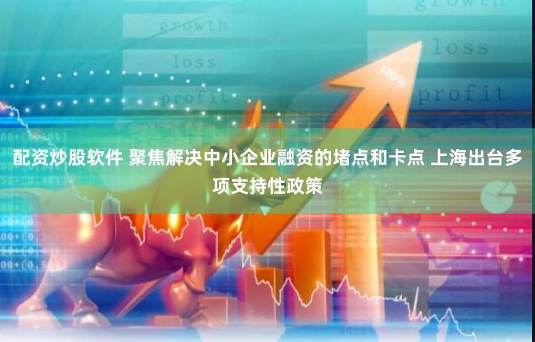 配资炒股软件 聚焦解决中小企业融资的堵点和卡点 上海出台多项支持性政策
