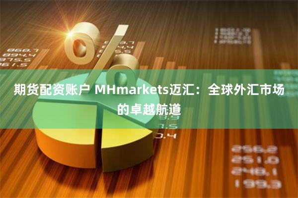 期货配资账户 MHmarkets迈汇：全球外汇市场的卓越航道