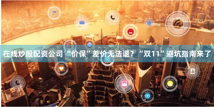 在线炒股配资公司 “价保”差价无法退？“双11”避坑指南来了