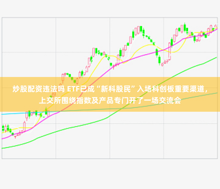 炒股配资违法吗 ETF已成“新科股民”入场科创板重要渠道，上交所围绕指数及产品专门开了一场交流会