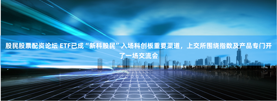 股民股票配资论坛 ETF已成“新科股民”入场科创板重要渠道，上交所围绕指数及产品专门开了一场交流会