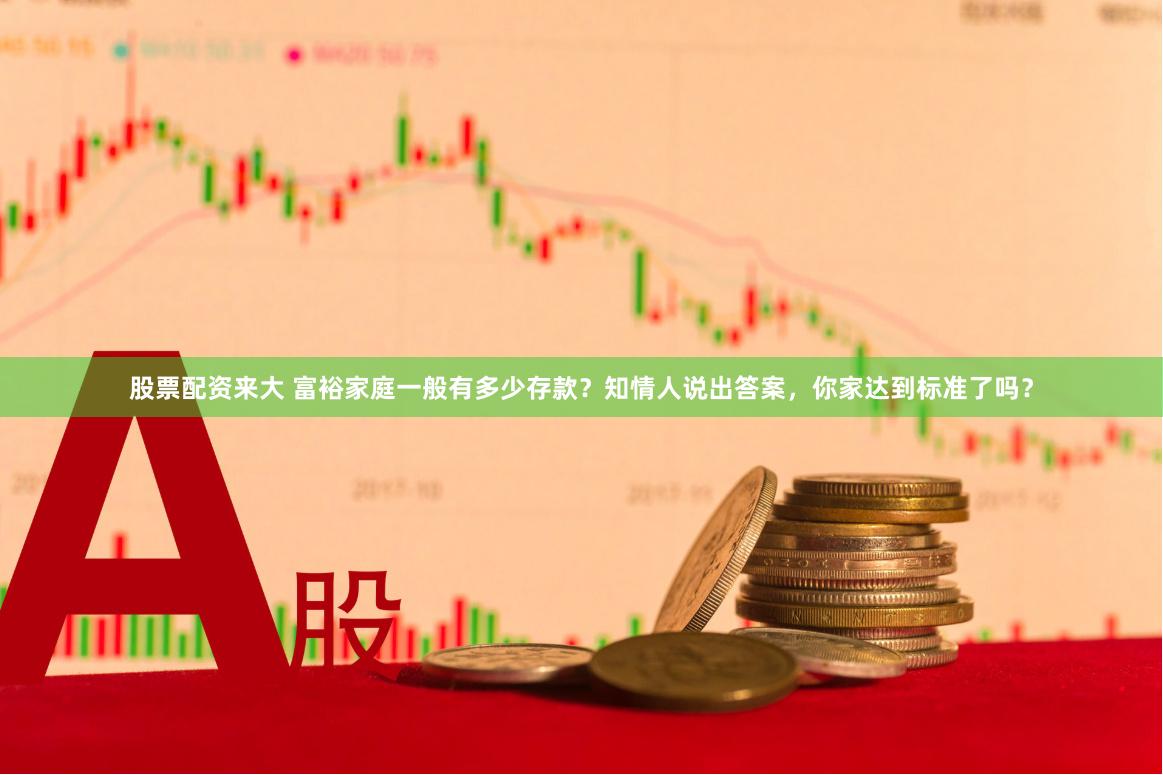 股票配资来大 富裕家庭一般有多少存款？知情人说出答案，你家达到标准了吗？