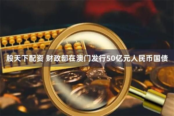 股天下配资 财政部在澳门发行50亿元人民币国债