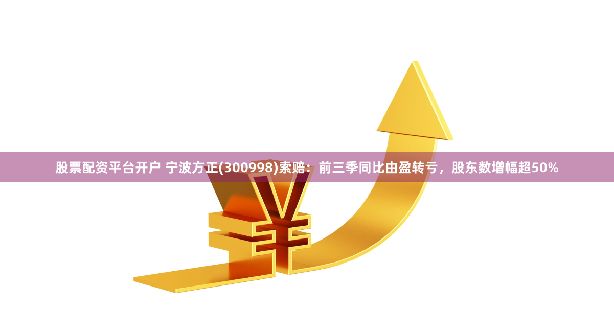 股票配资平台开户 宁波方正(300998)索赔：前三季同比由盈转亏，股东数增幅超50%