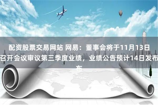 配资股票交易网站 网易：董事会将于11月13日召开会议审议第三季度业绩，业绩公告预计14日发布
