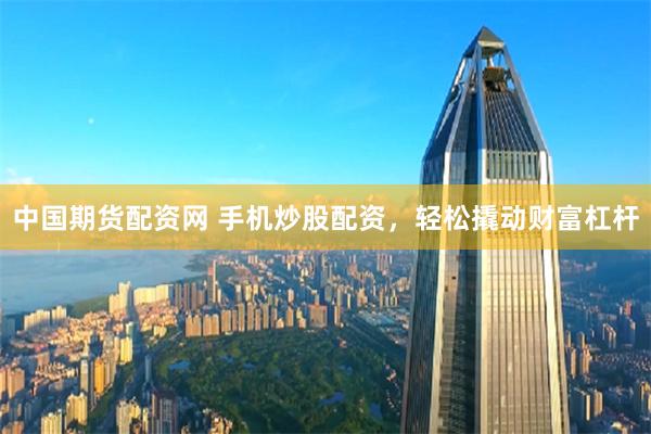 中国期货配资网 手机炒股配资，轻松撬动财富杠杆
