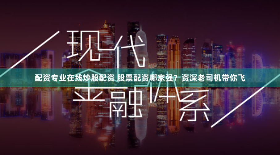 配资专业在线炒股配资 股票配资哪家强？资深老司机带你飞