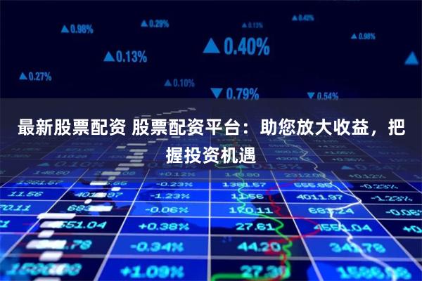 最新股票配资 股票配资平台：助您放大收益，把握投资机遇
