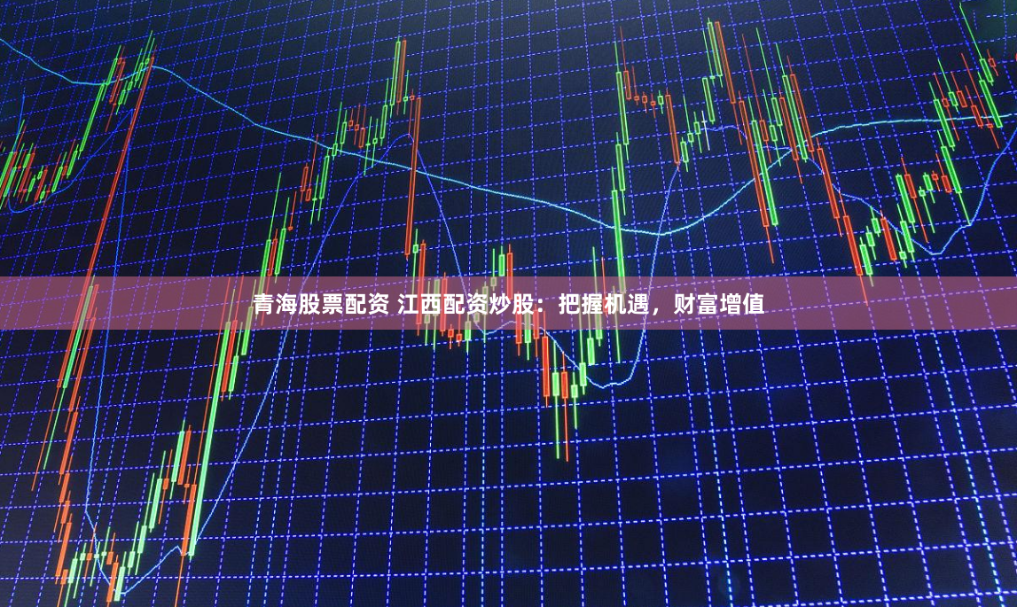青海股票配资 江西配资炒股：把握机遇，财富增值
