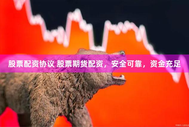 股票配资协议 股票期货配资，安全可靠，资金充足
