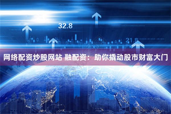 网络配资炒股网站 融配资：助你撬动股市财富大门