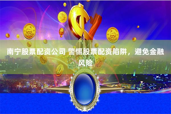 南宁股票配资公司 警惕股票配资陷阱，避免金融风险