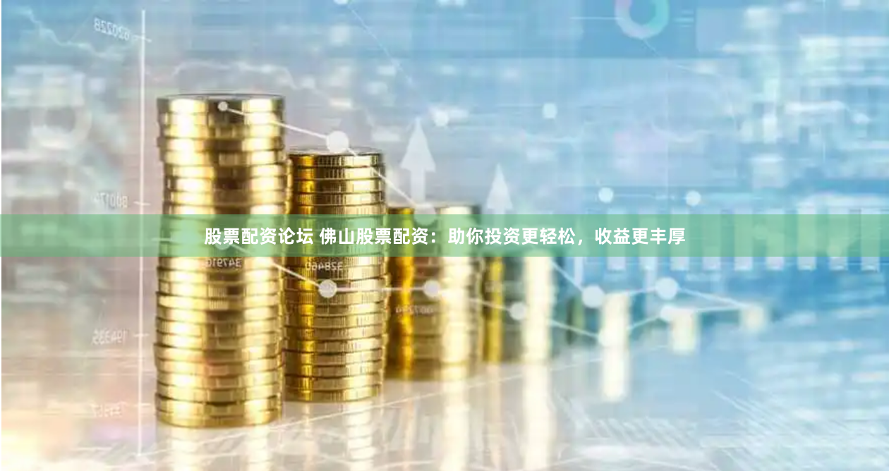 股票配资论坛 佛山股票配资：助你投资更轻松，收益更丰厚