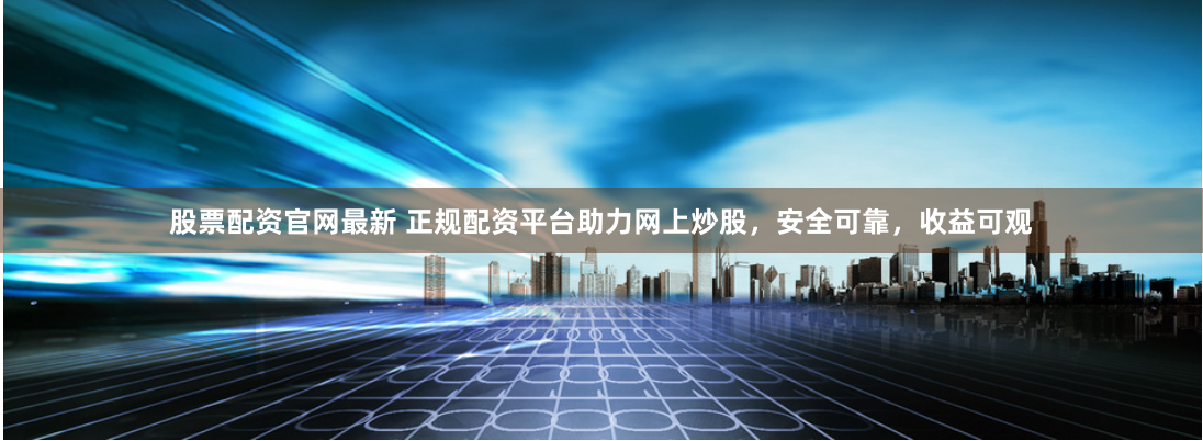 股票配资官网最新 正规配资平台助力网上炒股，安全可靠，收益可观