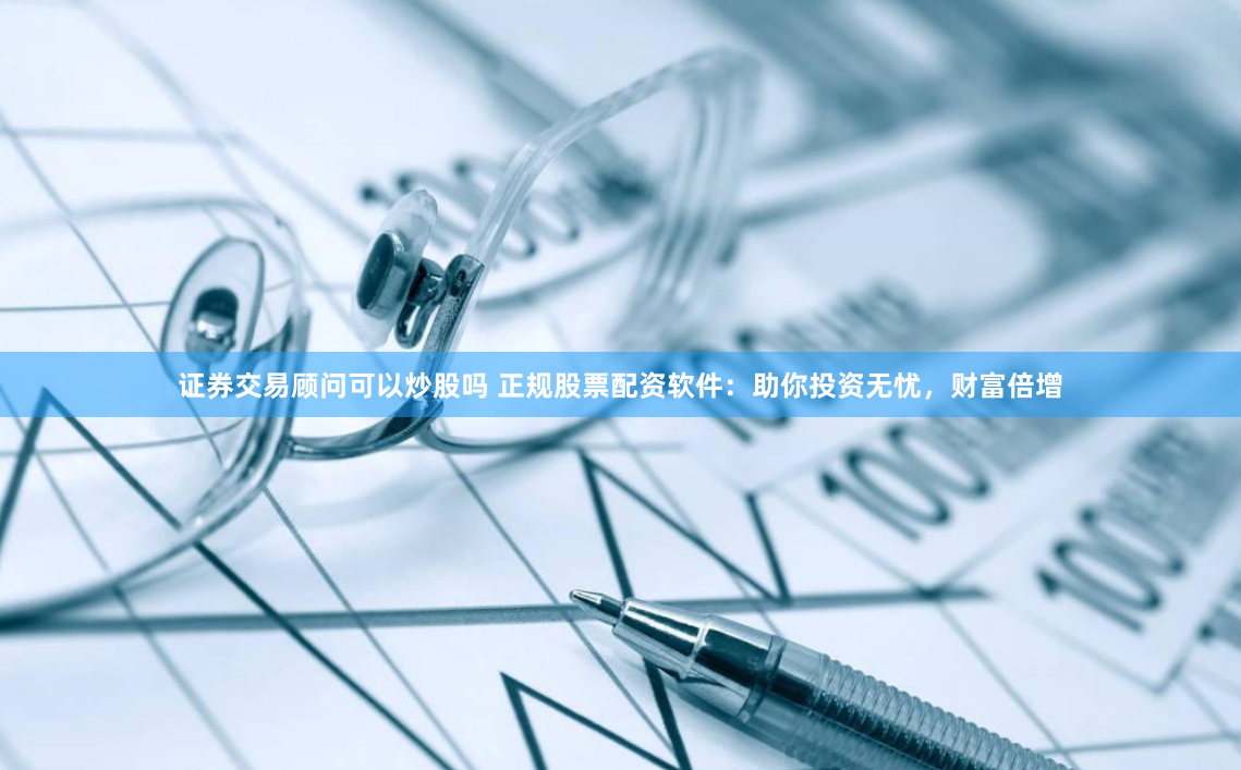 证券交易顾问可以炒股吗 正规股票配资软件：助你投资无忧，财富倍增