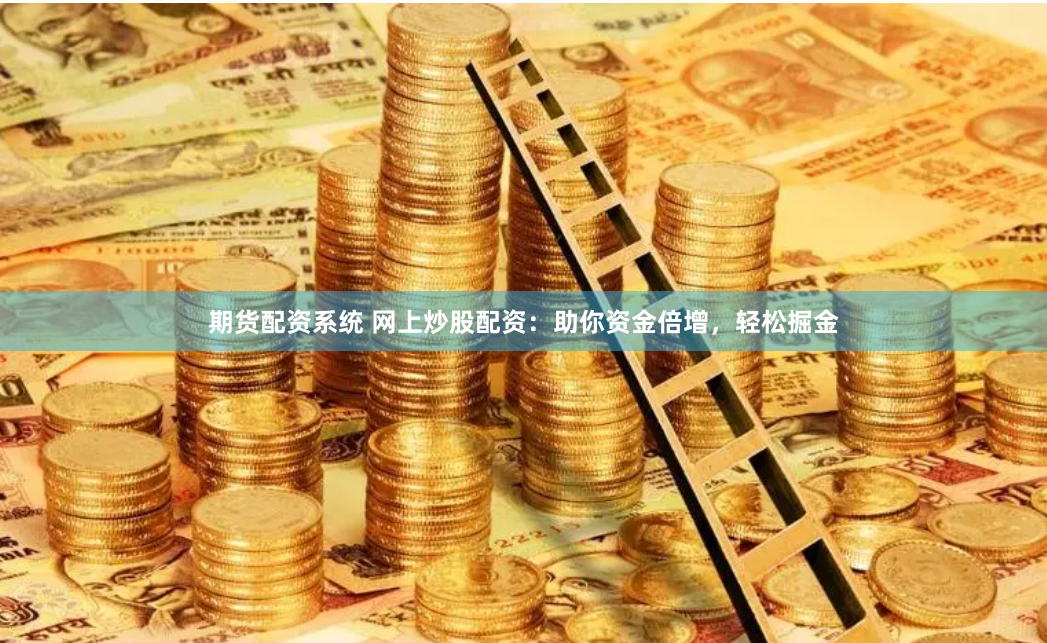 期货配资系统 网上炒股配资：助你资金倍增，轻松掘金