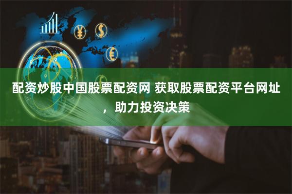 配资炒股中国股票配资网 获取股票配资平台网址，助力投资决策
