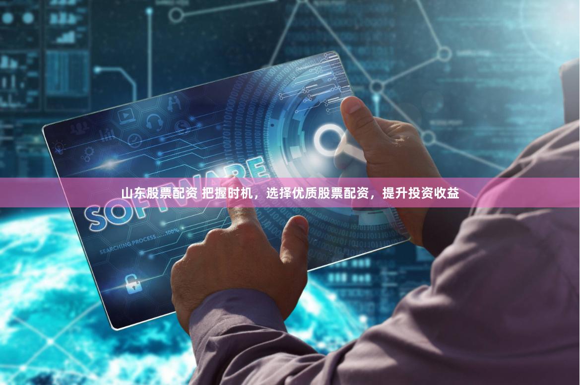 山东股票配资 把握时机，选择优质股票配资，提升投资收益