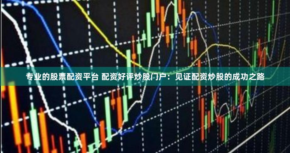 专业的股票配资平台 配资好评炒股门户：见证配资炒股的成功之路