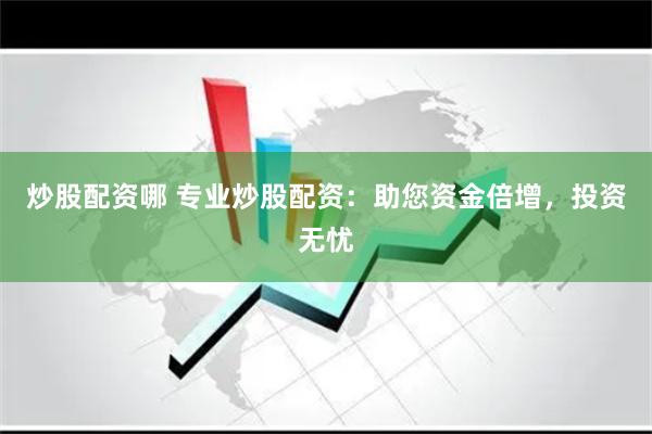 炒股配资哪 专业炒股配资：助您资金倍增，投资无忧