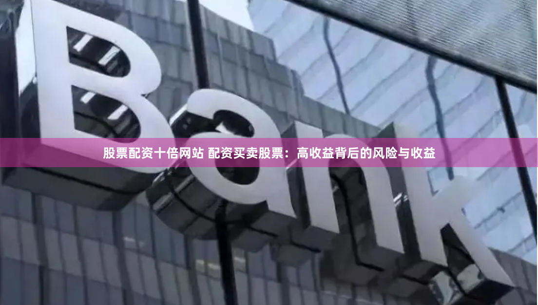 股票配资十倍网站 配资买卖股票：高收益背后的风险与收益