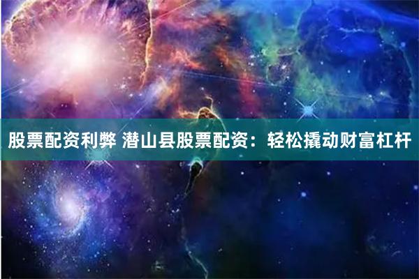 股票配资利弊 潜山县股票配资：轻松撬动财富杠杆
