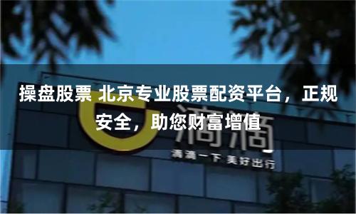 操盘股票 北京专业股票配资平台，正规安全，助您财富增值