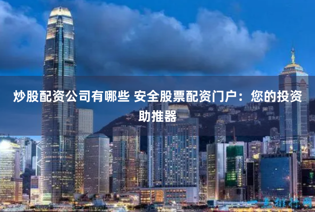 炒股配资公司有哪些 安全股票配资门户：您的投资助推器