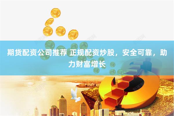 期货配资公司推荐 正规配资炒股，安全可靠，助力财富增长