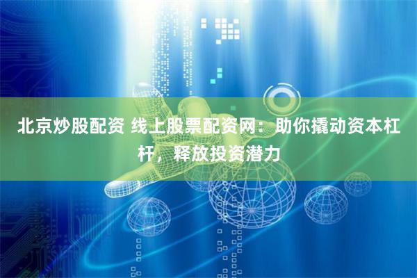 北京炒股配资 线上股票配资网：助你撬动资本杠杆，释放投资潜力