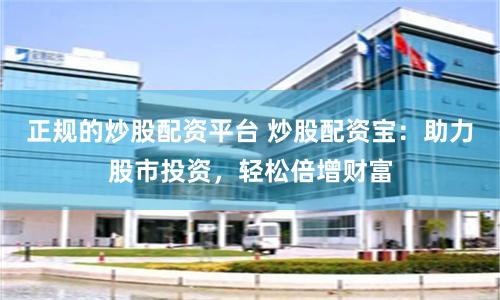 正规的炒股配资平台 炒股配资宝：助力股市投资，轻松倍增财富