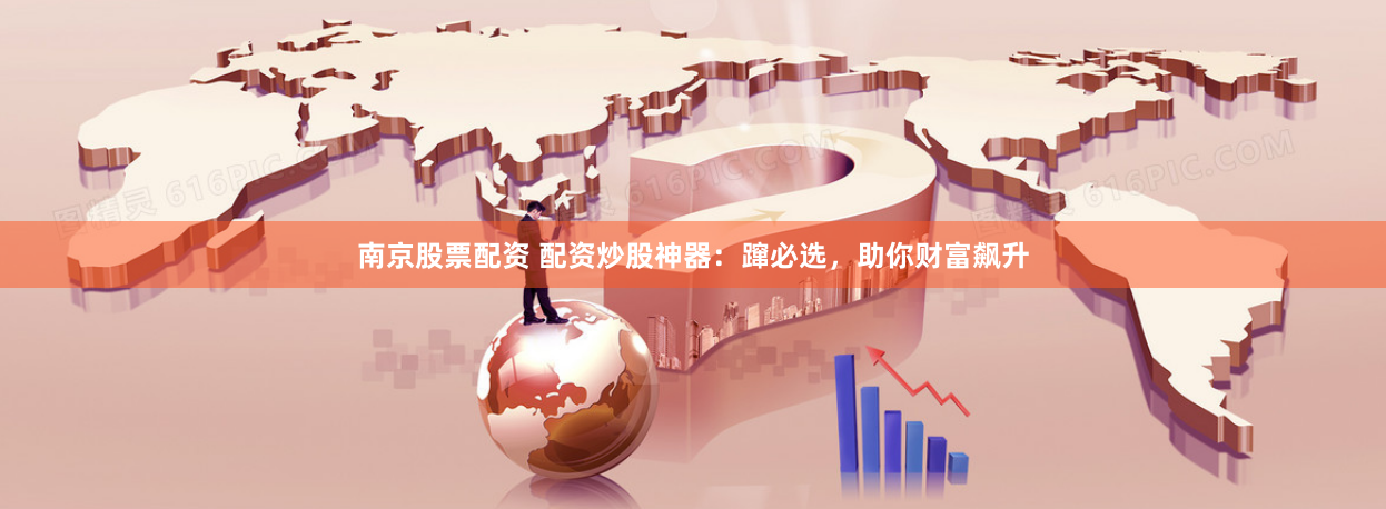 南京股票配资 配资炒股神器：蹿必选，助你财富飙升