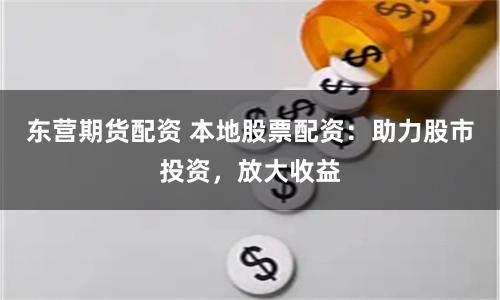 东营期货配资 本地股票配资：助力股市投资，放大收益