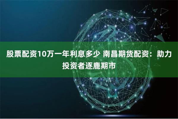 股票配资10万一年利息多少 南昌期货配资：助力投资者逐鹿期市