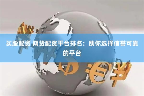 买股配资 期货配资平台排名：助你选择信誉可靠的平台