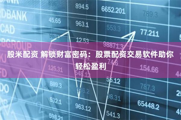股米配资 解锁财富密码：股票配资交易软件助你轻松盈利