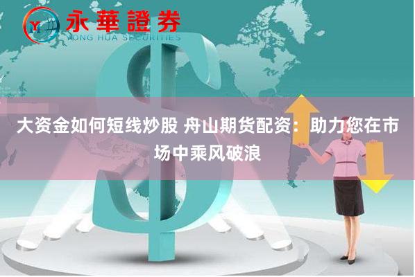 大资金如何短线炒股 舟山期货配资：助力您在市场中乘风破浪