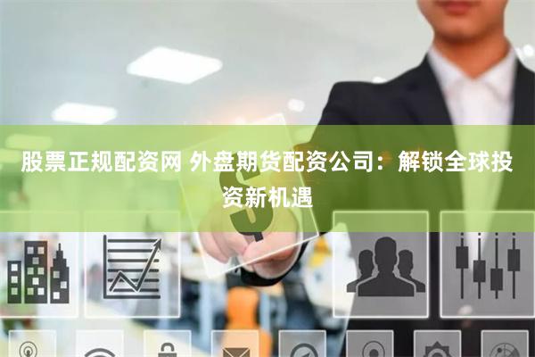 股票正规配资网 外盘期货配资公司：解锁全球投资新机遇