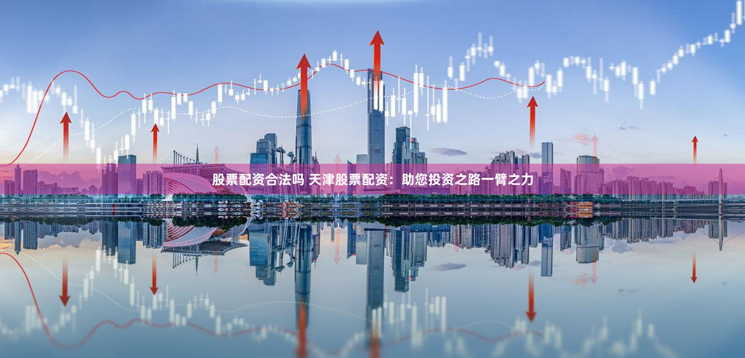 股票配资合法吗 天津股票配资：助您投资之路一臂之力