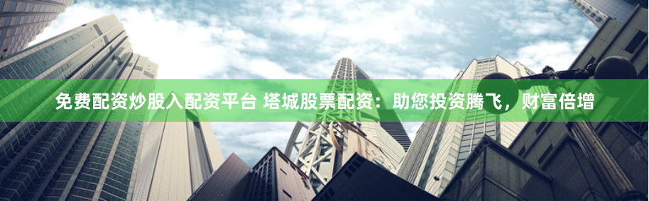 免费配资炒股入配资平台 塔城股票配资：助您投资腾飞，财富倍增