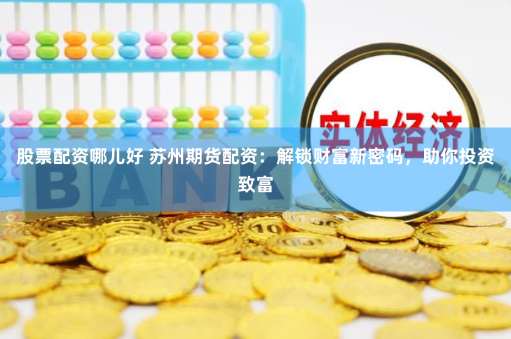 股票配资哪儿好 苏州期货配资：解锁财富新密码，助你投资致富