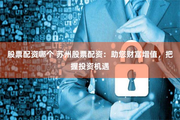 股票配资哪个 苏州股票配资：助您财富增值，把握投资机遇