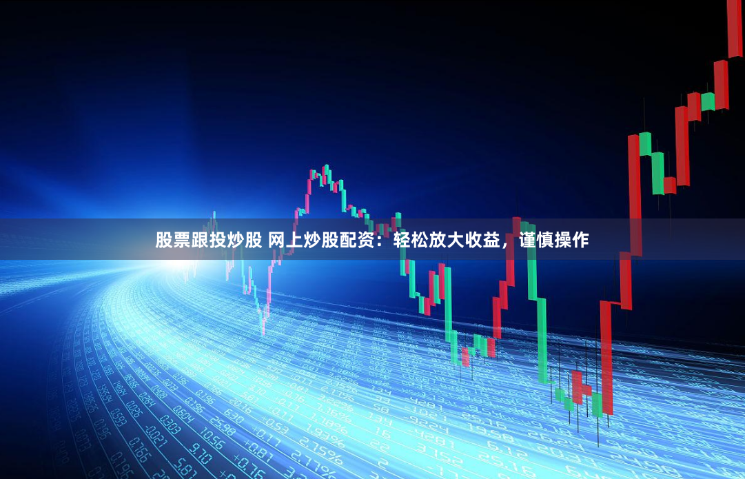 股票跟投炒股 网上炒股配资：轻松放大收益，谨慎操作