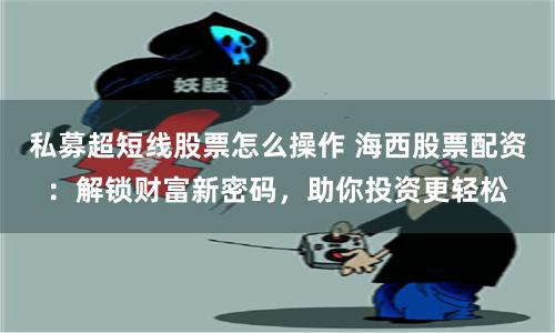 私募超短线股票怎么操作 海西股票配资：解锁财富新密码，助你投资更轻松