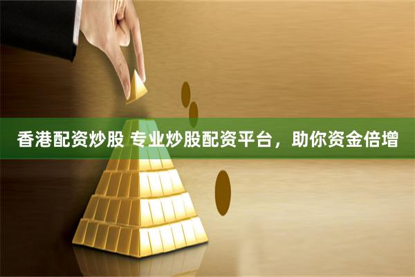 香港配资炒股 专业炒股配资平台，助你资金倍增