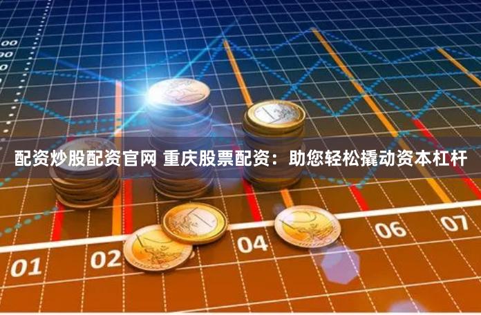 配资炒股配资官网 重庆股票配资：助您轻松撬动资本杠杆